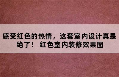 感受红色的热情，这套室内设计真是绝了！ 红色室内装修效果图